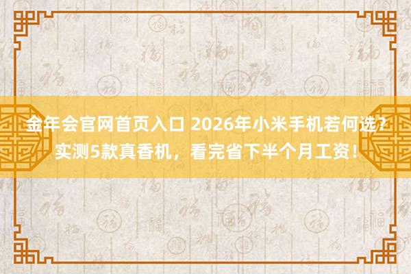 金年会官网首页入口 2026年小米手机若何选？实测5款真香机，看完省下半个月工资！