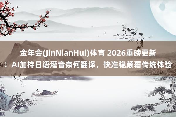 金年会(JinNianHui)体育 2026重磅更新！AI加持日语灌音奈何翻译，快准稳颠覆传统体验