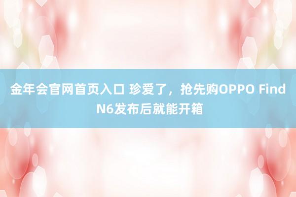 金年会官网首页入口 珍爱了，抢先购OPPO Find N6发布后就能开箱