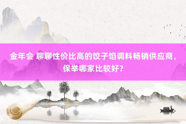 金年会 聊聊性价比高的饺子馅调料畅销供应商，保举哪家比较好？