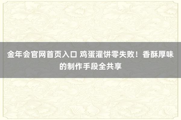 金年会官网首页入口 鸡蛋灌饼零失败！香酥厚味的制作手段全共享