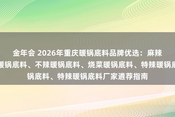 金年会 2026年重庆暖锅底料品牌优选：麻辣暖锅底料、牛油暖锅底料、不辣暖锅底料、烧菜暖锅底料、特辣暖锅底料厂家遴荐指南