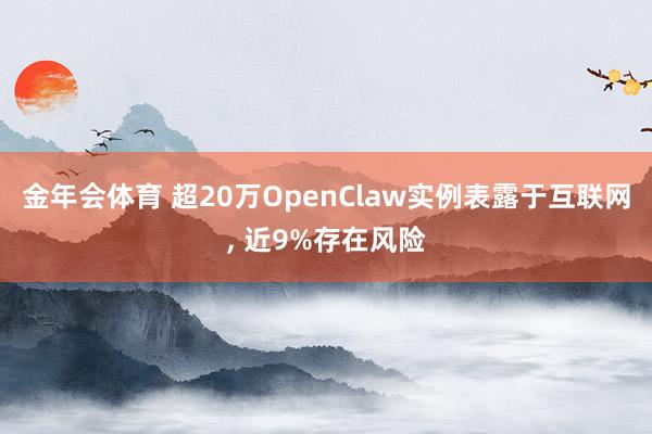 金年会体育 超20万OpenClaw实例表露于互联网， 近9%存在风险