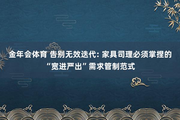 金年会体育 告别无效迭代: 家具司理必须掌捏的“宽进严出”需求管制范式