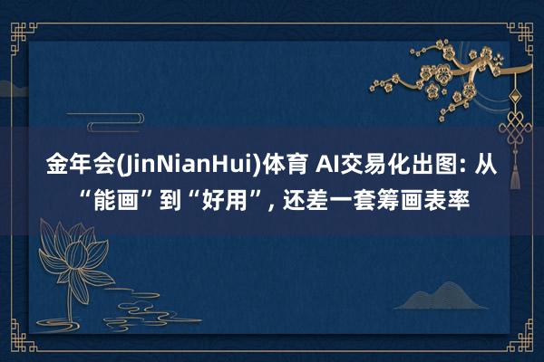 金年会(JinNianHui)体育 AI交易化出图: 从“能画”到“好用”， 还差一套筹画表率