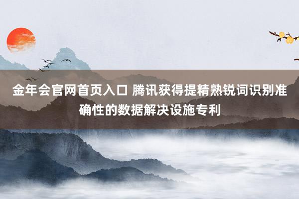 金年会官网首页入口 腾讯获得提精熟锐词识别准确性的数据解决设施专利