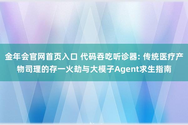 金年会官网首页入口 代码吞吃听诊器: 传统医疗产物司理的存一火劫与大模子Agent求生指南
