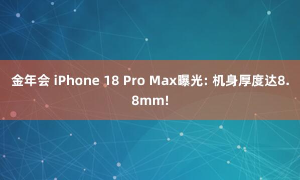 金年会 iPhone 18 Pro Max曝光: 机身厚度达8.8mm!