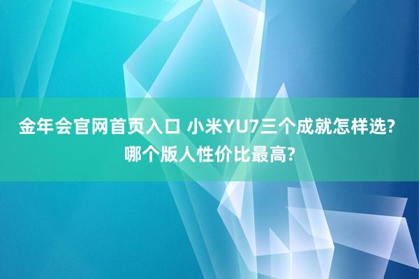 金年会官网首页入口 小米YU7三个成就怎样选? 哪个版人性价比最高?