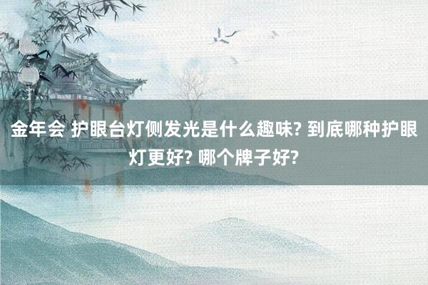 金年会 护眼台灯侧发光是什么趣味? 到底哪种护眼灯更好? 哪个牌子好?