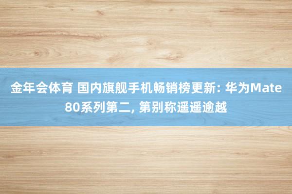 金年会体育 国内旗舰手机畅销榜更新: 华为Mate80系列第二， 第别称遥遥逾越
