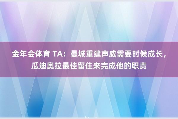 金年会体育 TA：曼城重建声威需要时候成长，瓜迪奥拉最佳留住来完成他的职责