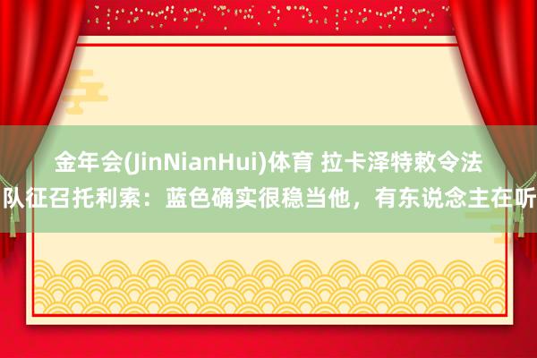 金年会(JinNianHui)体育 拉卡泽特敕令法国队征召托利索：蓝色确实很稳当他，有东说念主在听吗