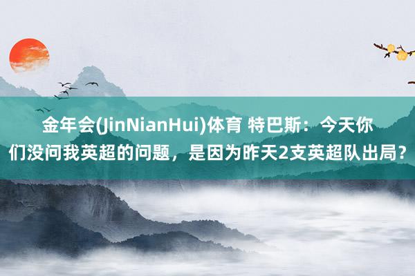 金年会(JinNianHui)体育 特巴斯：今天你们没问我英超的问题，是因为昨天2支英超队出局？