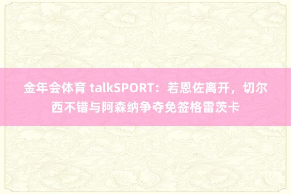金年会体育 talkSPORT：若恩佐离开，切尔西不错与阿森纳争夺免签格雷茨卡