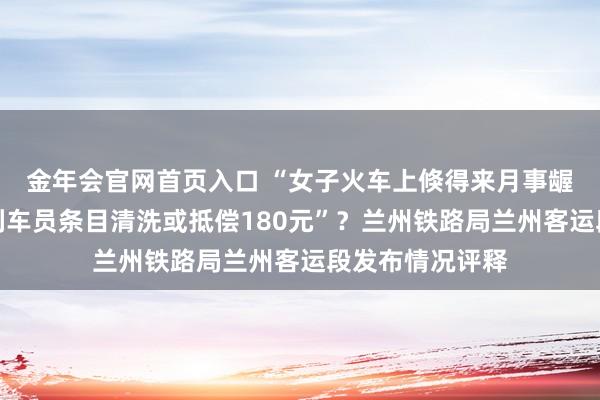 金年会官网首页入口 “女子火车上倏得来月事龌龊卧铺床单，列车员条目清洗或抵偿180元”？兰州铁路局兰州客运段发布情况评释
