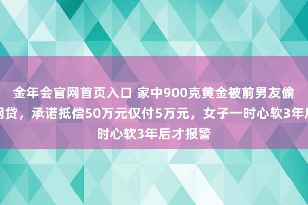 金年会官网首页入口 家中900克黄金被前男友偷走偿还网贷，承诺抵偿50万元仅付5万元，女子一时心软3年后才报警