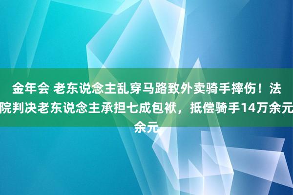 金年会 老东说念主乱穿马路致外卖骑手摔伤！法院判决老东说念主承担七成包袱，抵偿骑手14万余元