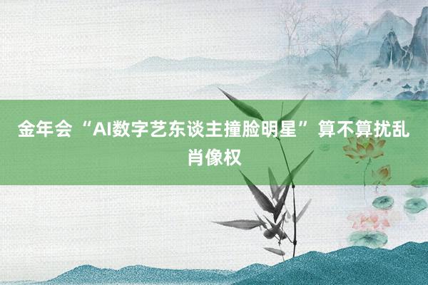 金年会 “AI数字艺东谈主撞脸明星” 算不算扰乱肖像权