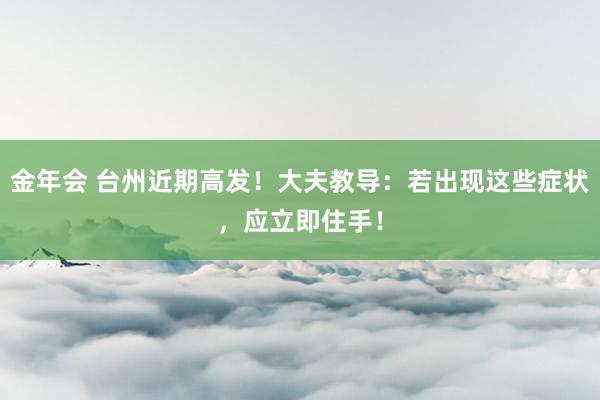 金年会 台州近期高发！大夫教导：若出现这些症状，应立即住手！