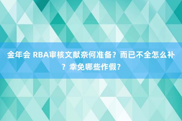 金年会 RBA审核文献奈何准备？而已不全怎么补？幸免哪些作假？
