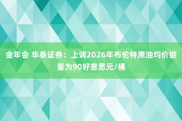 金年会 华泰证券：上调2026年布伦特原油均价掂量为90好意思元/桶