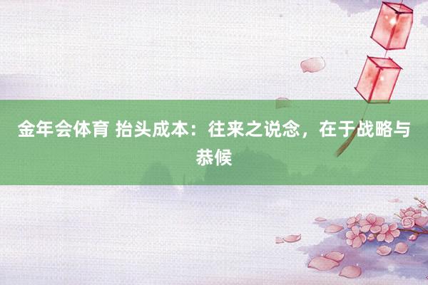 金年会体育 抬头成本：往来之说念，在于战略与恭候
