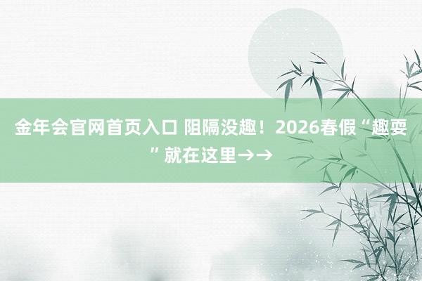 金年会官网首页入口 阻隔没趣！2026春假“趣耍”就在这里→→