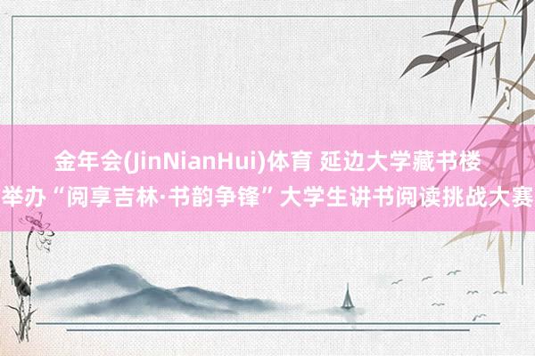 金年会(JinNianHui)体育 延边大学藏书楼举办“阅享吉林·书韵争锋”大学生讲书阅读挑战大赛