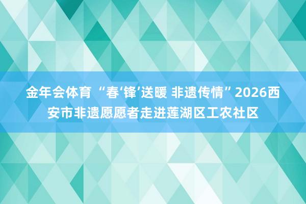 金年会体育 “春‘锋’送暖 非遗传情”2026西安市非遗愿愿者走进莲湖区工农社区