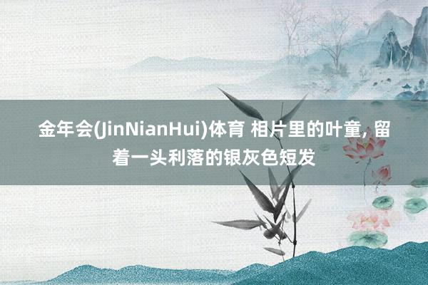 金年会(JinNianHui)体育 相片里的叶童， 留着一头利落的银灰色短发
