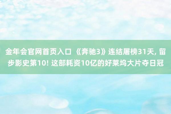 金年会官网首页入口 《奔驰3》连结屠榜31天， 留步影史第10! 这部耗资10亿的好莱坞大片夺日冠