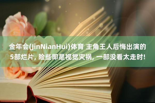 金年会(JinNianHui)体育 主角王人后悔出演的5部烂片， 险些即是视觉灾祸， 一部没看太走时!