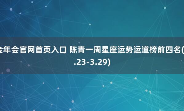 金年会官网首页入口 陈青一周星座运势运道榜前四名(3.23-3.29)