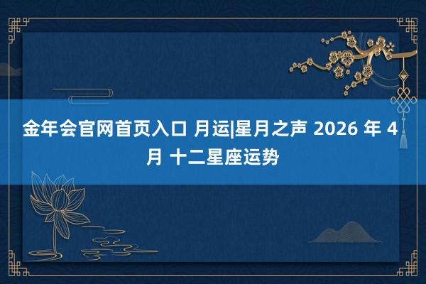 金年会官网首页入口 月运|星月之声 2026 年 4 月 十二星座运势