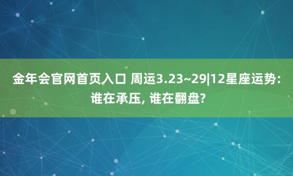 金年会官网首页入口 周运3.23~29|12星座运势: 谁在承压， 谁在翻盘?