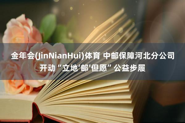 金年会(JinNianHui)体育 中邮保障河北分公司开动“立地‘邮’但愿”公益步履