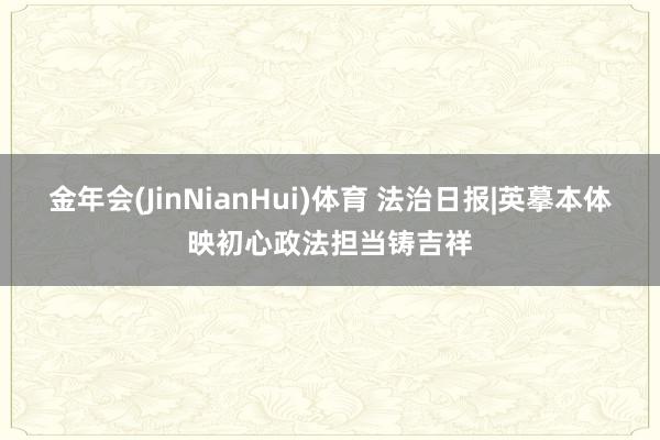 金年会(JinNianHui)体育 法治日报|英摹本体映初心政法担当铸吉祥