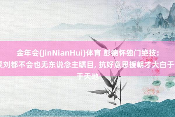 金年会(JinNianHui)体育 彭德怀独门绝技: 徐粟刘都不会也无东说念主瞩目， 抗好意思援朝才大白于天地