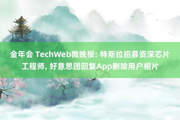 金年会 TechWeb微晚报: 特斯拉招募资深芯片工程师， 好意思团回复App删除用户相片