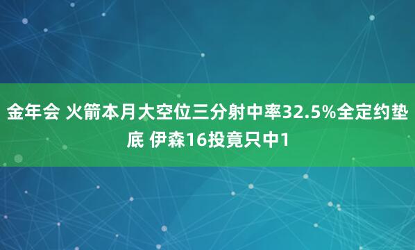 金年会 火箭本月大空位三分射中率32.5%全定约垫底 伊森16投竟只中1