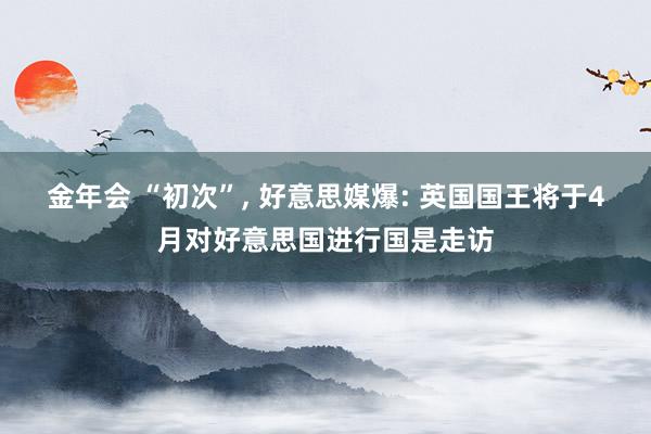 金年会 “初次”， 好意思媒爆: 英国国王将于4月对好意思国进行国是走访