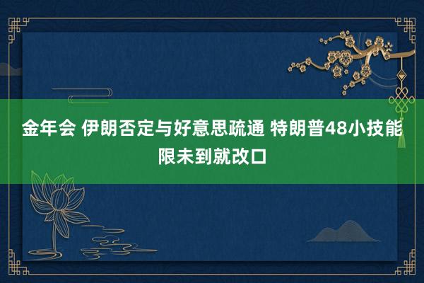 金年会 伊朗否定与好意思疏通 特朗普48小技能限未到就改口