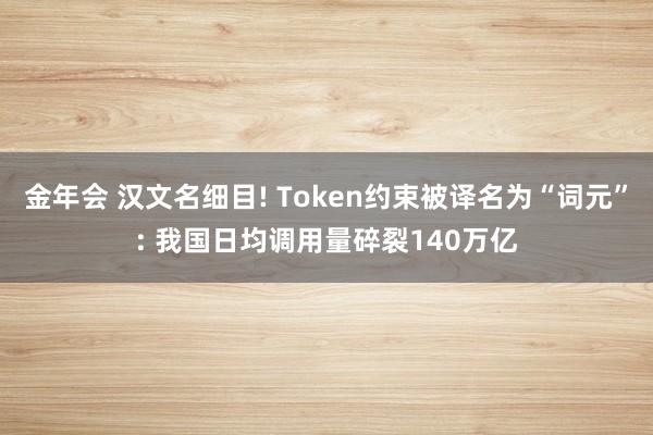 金年会 汉文名细目! Token约束被译名为“词元”: 我国日均调用量碎裂140万亿