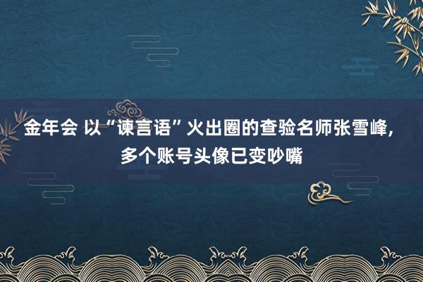 金年会 以“谏言语”火出圈的查验名师张雪峰， 多个账号头像已变吵嘴