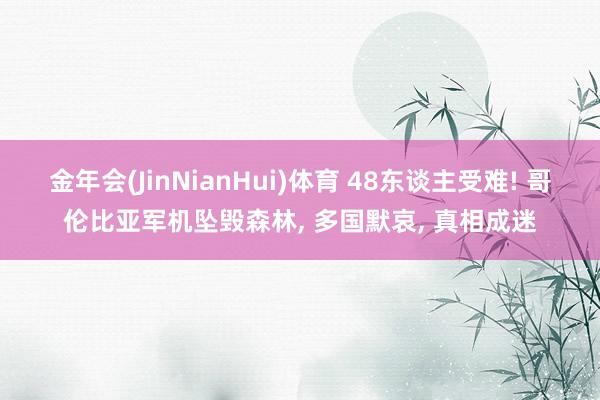 金年会(JinNianHui)体育 48东谈主受难! 哥伦比亚军机坠毁森林， 多国默哀， 真相成迷