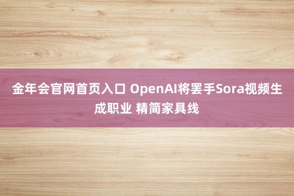 金年会官网首页入口 OpenAI将罢手Sora视频生成职业 精简家具线