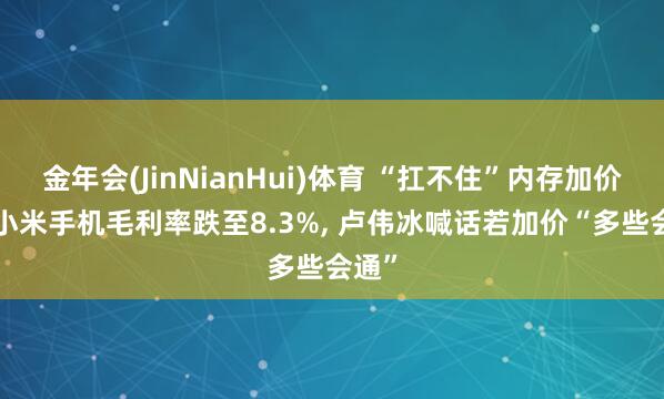 金年会(JinNianHui)体育 “扛不住”内存加价潮: 小米手机毛利率跌至8.3%， 卢伟冰喊话若加价“多些会通”