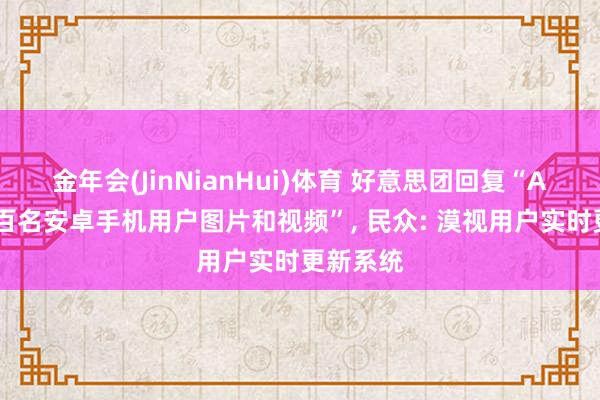 金年会(JinNianHui)体育 好意思团回复“APP删除百名安卓手机用户图片和视频”， 民众: 漠视用户实时更新系统