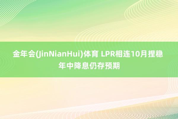 金年会(JinNianHui)体育 LPR相连10月捏稳 年中降息仍存预期
